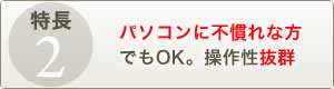 パソコンに不慣れな方でもOK。操作性抜群